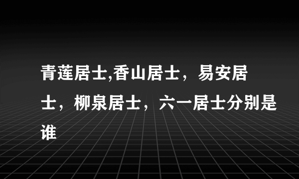 青莲居士,香山居士，易安居士，柳泉居士，六一居士分别是谁