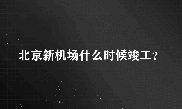 北京新机场什么时候竣工？