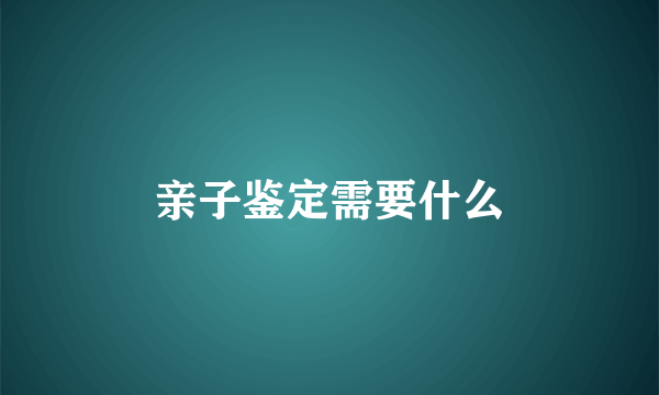 亲子鉴定需要什么