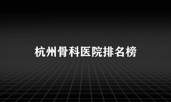 杭州骨科医院排名榜