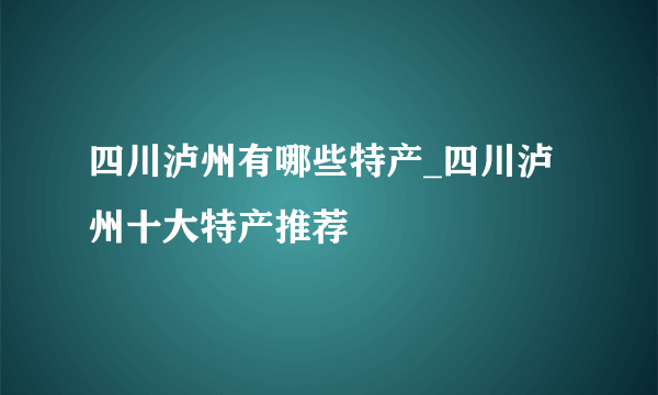 四川泸州有哪些特产_四川泸州十大特产推荐