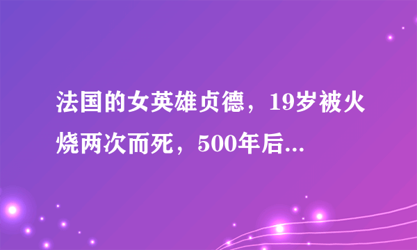 法国的女英雄贞德，19岁被火烧两次而死，500年后被封为圣女