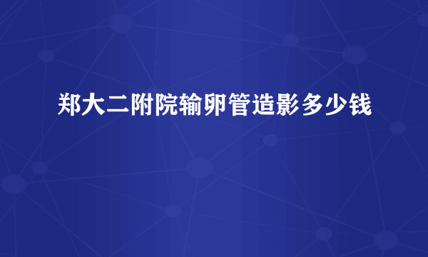 郑大二附院输卵管造影多少钱