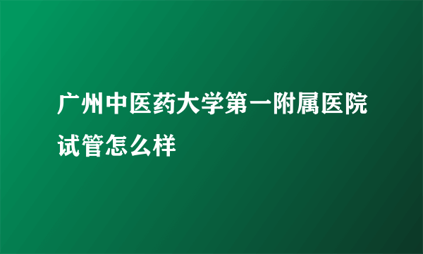 广州中医药大学第一附属医院试管怎么样