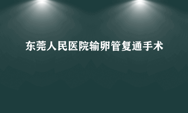 东莞人民医院输卵管复通手术