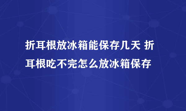 折耳根放冰箱能保存几天 折耳根吃不完怎么放冰箱保存