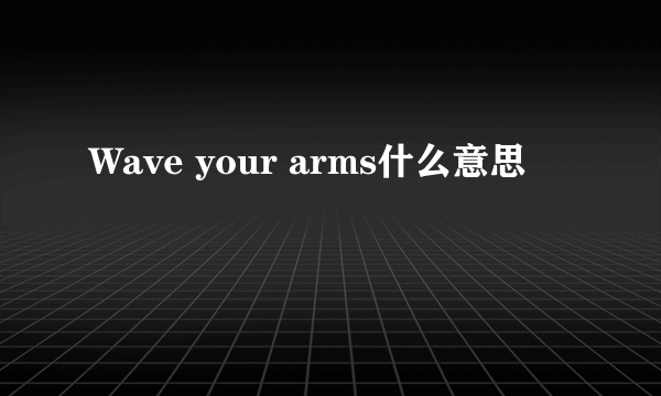 Wave your arms什么意思