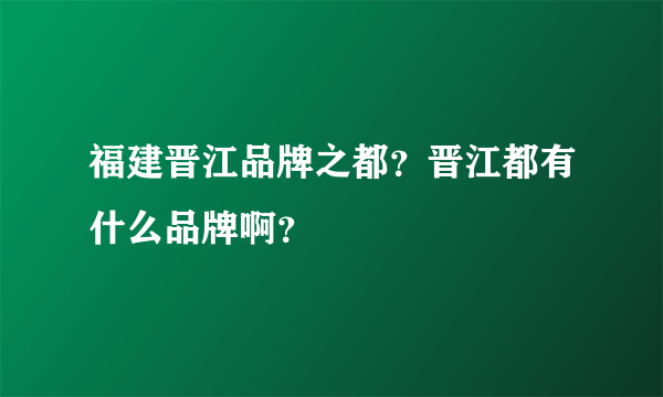 福建晋江品牌之都？晋江都有什么品牌啊？