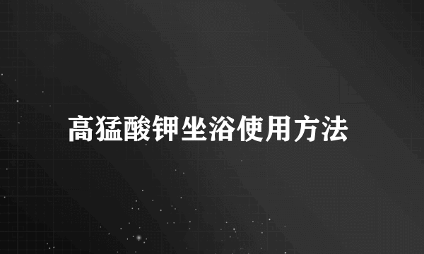 高猛酸钾坐浴使用方法 