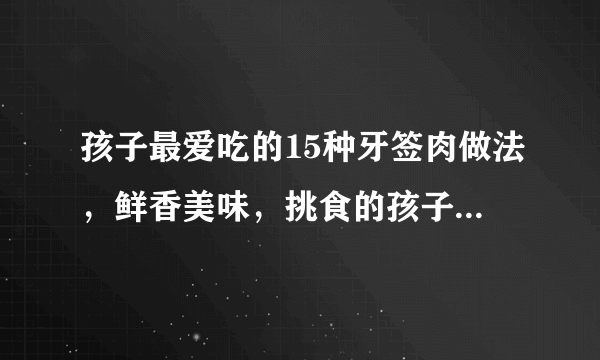 孩子最爱吃的15种牙签肉做法，鲜香美味，挑食的孩子也能吃一盘