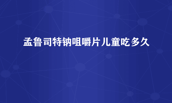 孟鲁司特钠咀嚼片儿童吃多久