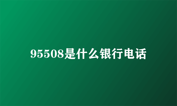 95508是什么银行电话