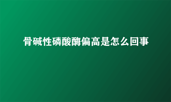 骨碱性磷酸酶偏高是怎么回事