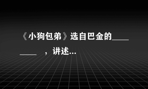 《小狗包弟》选自巴金的________   ，讲述了作者家中的一条可爱的小狗在“文革”中的悲惨遭遇，从一个侧面反映了   ________   ；文章还描写了小狗的悲惨遭遇留给作者心中永难磨灭的创伤，表达了作者   ________   。