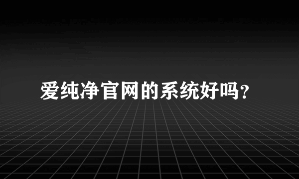 爱纯净官网的系统好吗？