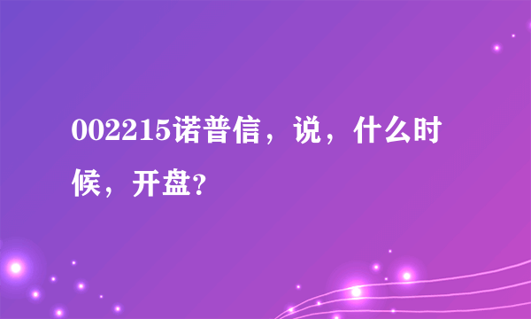 002215诺普信，说，什么时候，开盘？