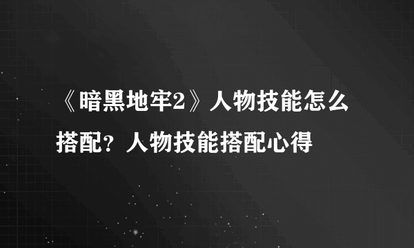 《暗黑地牢2》人物技能怎么搭配？人物技能搭配心得