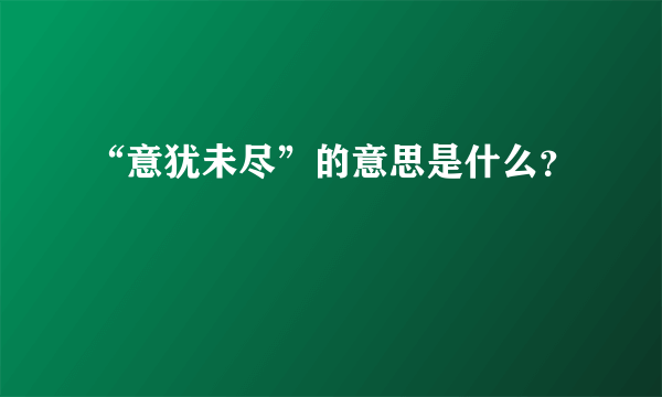 “意犹未尽”的意思是什么？