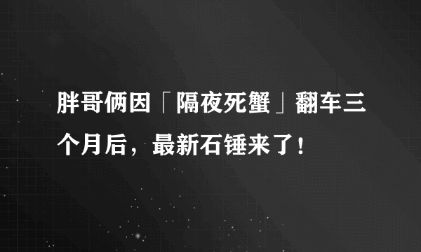 胖哥俩因「隔夜死蟹」翻车三个月后，最新石锤来了！