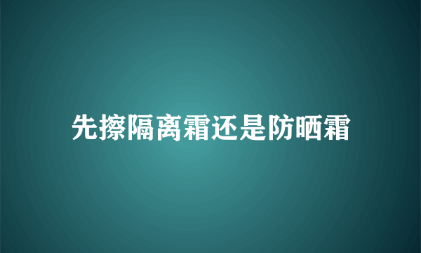 先擦隔离霜还是防晒霜