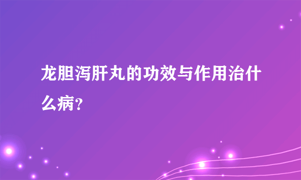 龙胆泻肝丸的功效与作用治什么病？