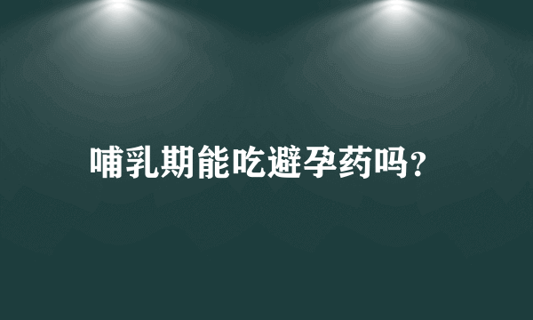 哺乳期能吃避孕药吗？