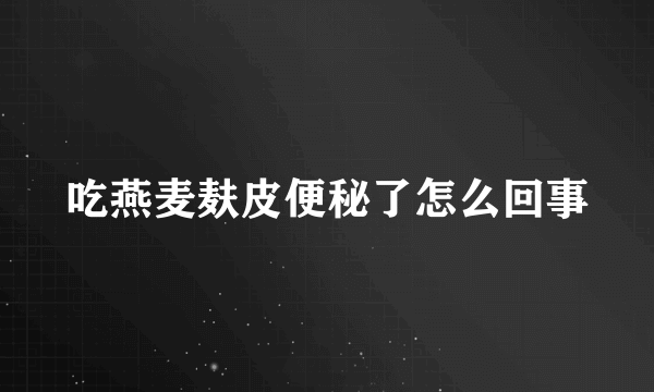 吃燕麦麸皮便秘了怎么回事