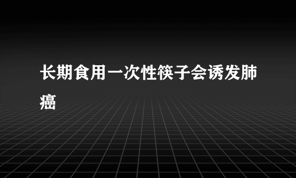 长期食用一次性筷子会诱发肺癌