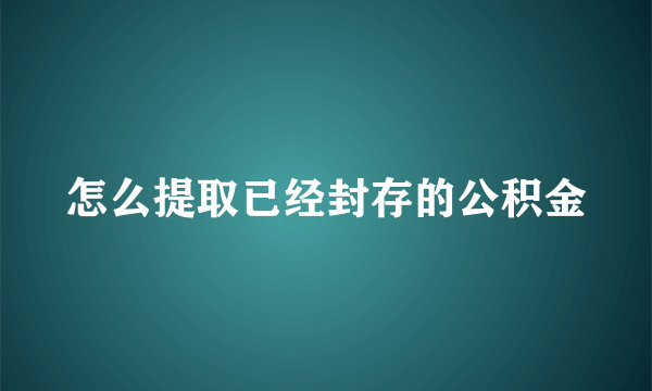 怎么提取已经封存的公积金