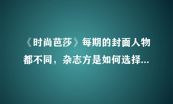 《时尚芭莎》每期的封面人物都不同，杂志方是如何选择封面人物的？