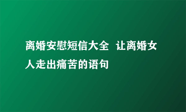 离婚安慰短信大全  让离婚女人走出痛苦的语句