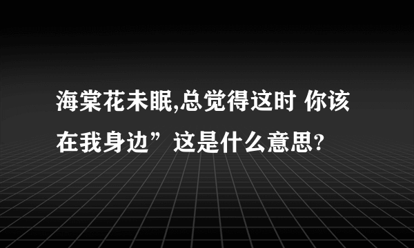 海棠花未眠,总觉得这时 你该在我身边”这是什么意思?