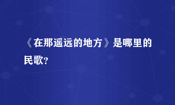 《在那遥远的地方》是哪里的民歌？