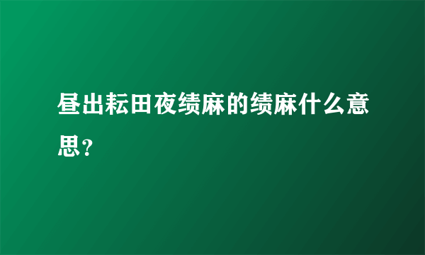 昼出耘田夜绩麻的绩麻什么意思？