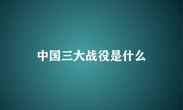 中国三大战役是什么