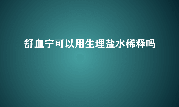 舒血宁可以用生理盐水稀释吗