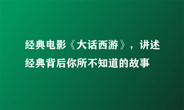 经典电影《大话西游》，讲述经典背后你所不知道的故事