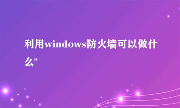 利用windows防火墙可以做什么