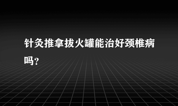 针灸推拿拔火罐能治好颈椎病吗？