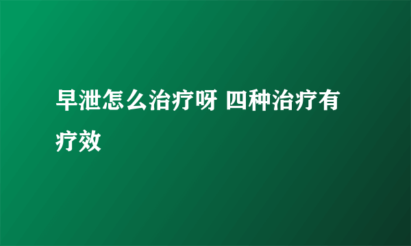 早泄怎么治疗呀 四种治疗有疗效