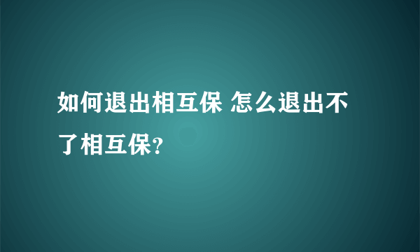 如何退出相互保 怎么退出不了相互保？