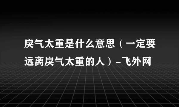 戾气太重是什么意思（一定要远离戾气太重的人）-飞外网