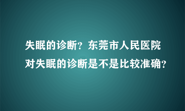 失眠的诊断？东莞市人民医院对失眠的诊断是不是比较准确？