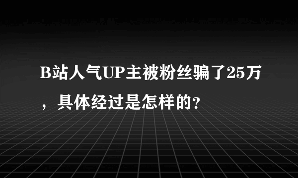 B站人气UP主被粉丝骗了25万，具体经过是怎样的？