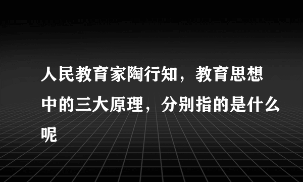 人民教育家陶行知，教育思想中的三大原理，分别指的是什么呢