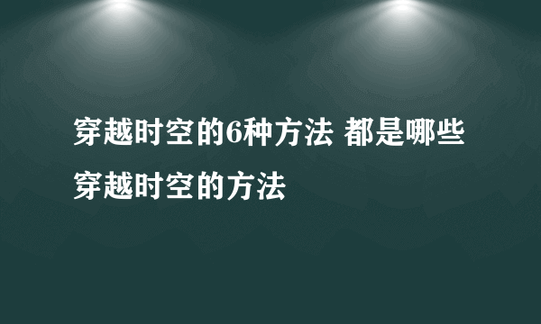 穿越时空的6种方法 都是哪些穿越时空的方法