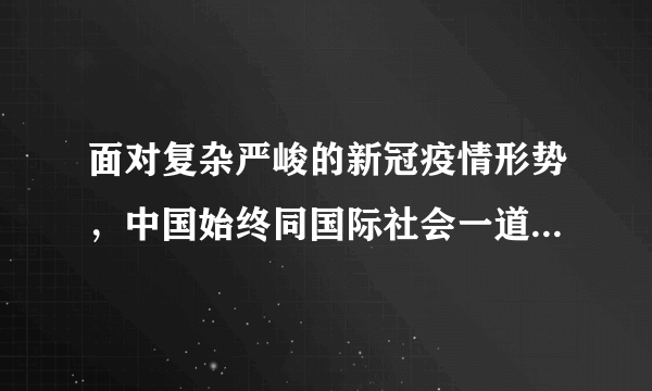 面对复杂严峻的新冠疫情形势，中国始终同国际社会一道抗击疫情，毫无保留地同各方分享防控和治疗经验，尽己所能为有需要的国家提供支持和援助。这表明我国（　　）A.为世界经济持续发展提供动力B.积极构建人类命运共同体，主导世界格局C.致力于成为国际秩序的领导者D.努力发挥负责任大国作用，贡献中国智慧