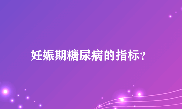 妊娠期糖尿病的指标？