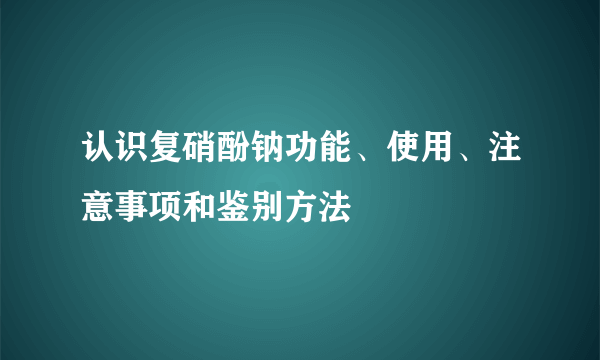 认识复硝酚钠功能、使用、注意事项和鉴别方法