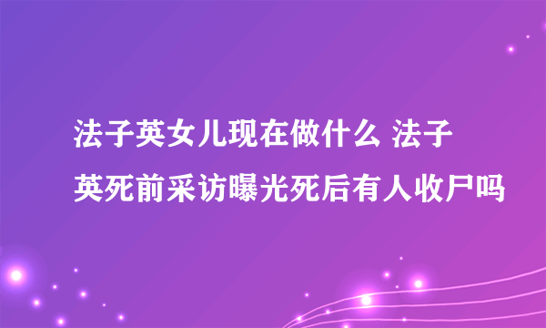 法子英女儿现在做什么 法子英死前采访曝光死后有人收尸吗